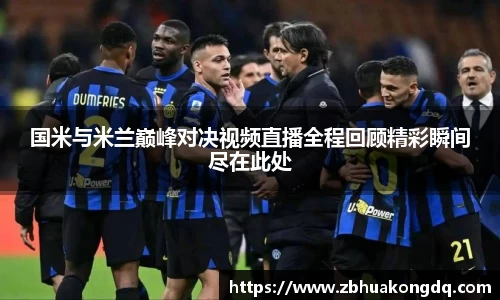 国米与米兰巅峰对决视频直播全程回顾精彩瞬间尽在此处